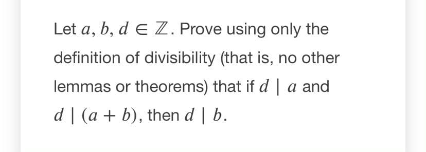 Let a, b, d E Z. Prove using only the
definition of divisibility (that is, no other
lemmas or theorems) that ifd | a and
d | (a + b), then d | b.
