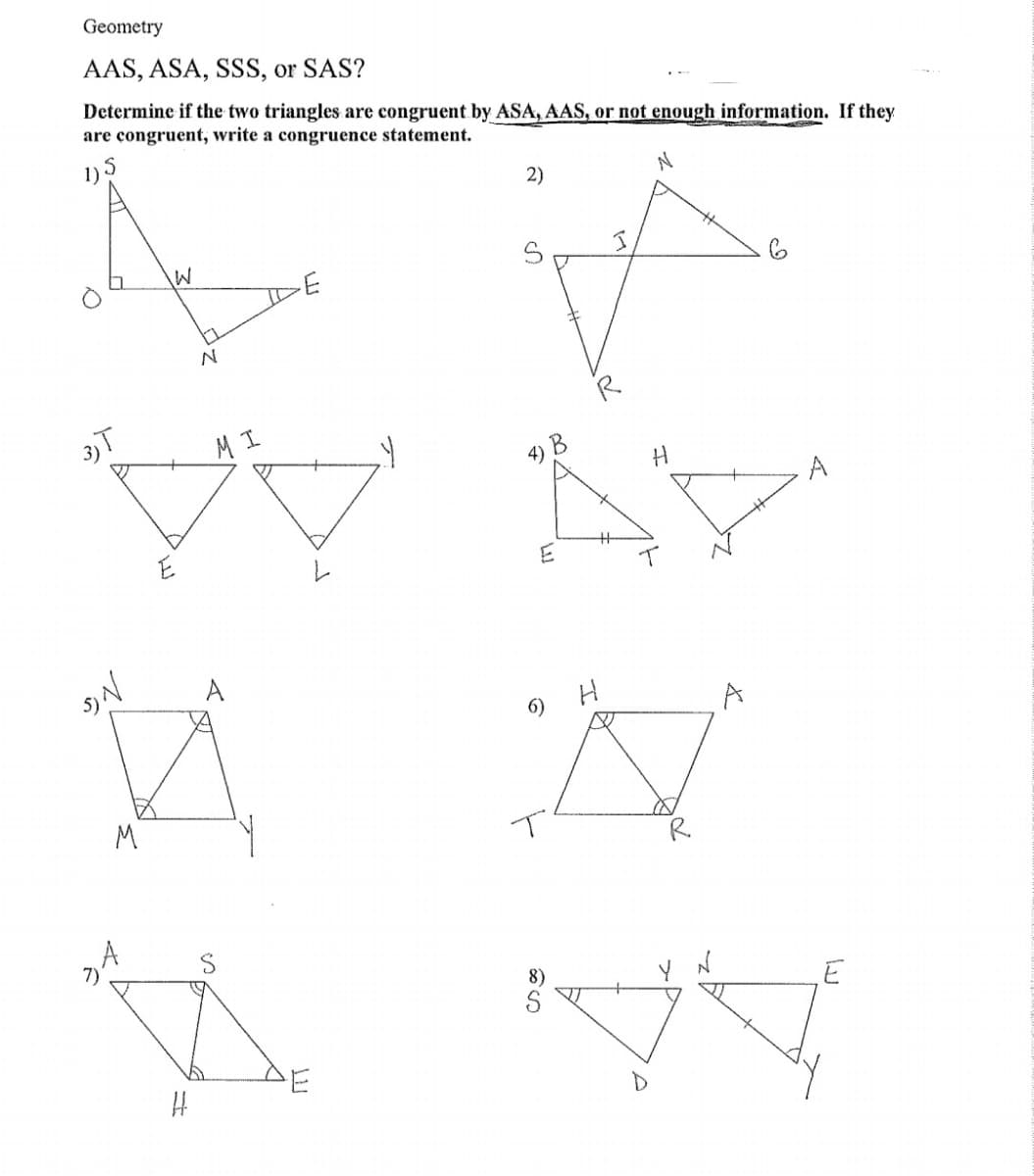 Geometry
AAS, ASA, SSS, or SAS?
Determine if the two triangles are congruent by ASA, AAS, or not enough information. If they
are congruent, write a congruence statement.
1)5
2)
3)T
MI
A
A
6)
M
R
8)
