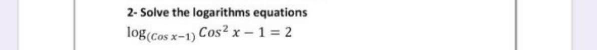 2- Solve the logarithms equations
log(Cos x-1) Cos? x - 1 = 2
