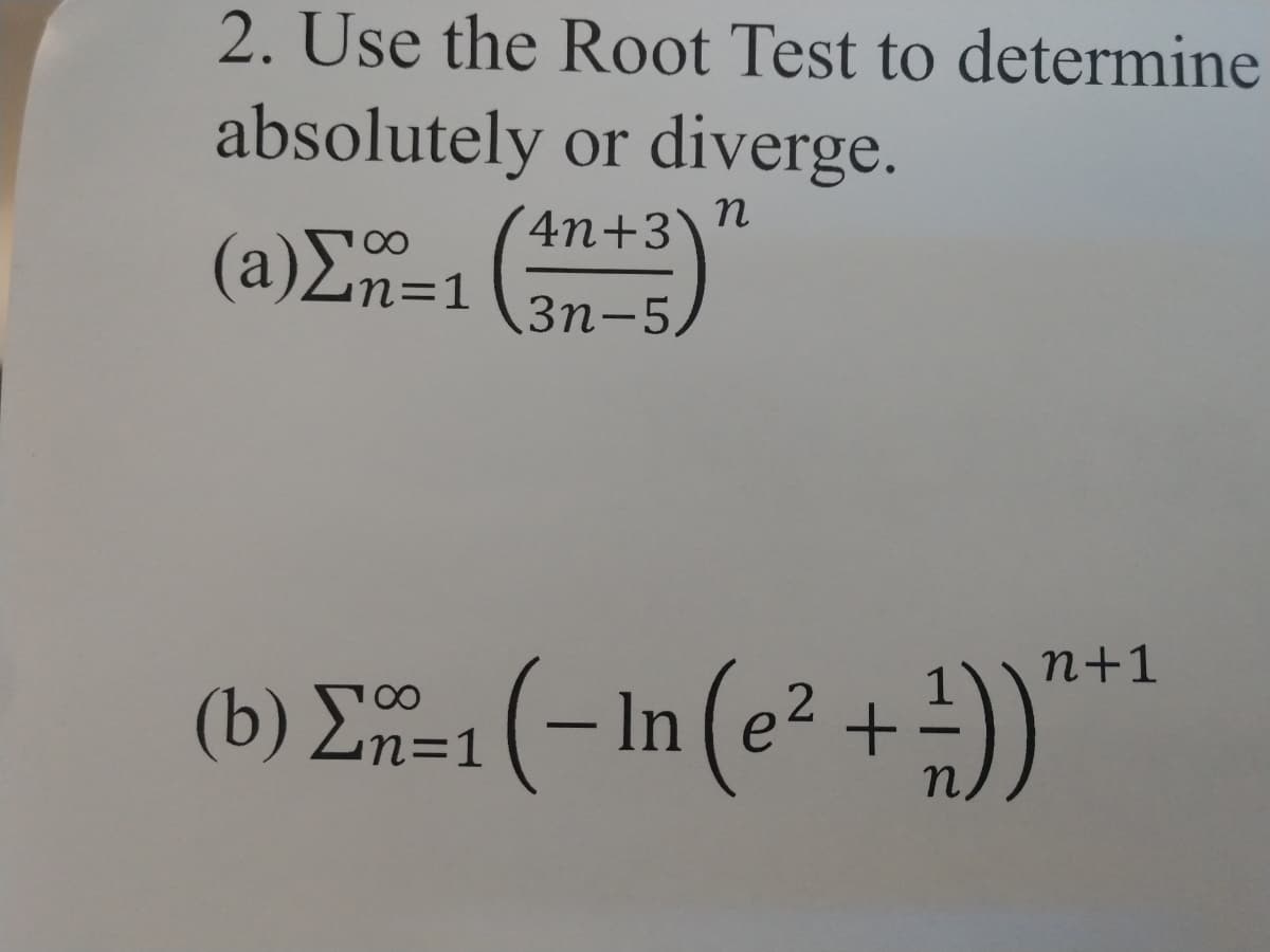 2. Use the Root Test to determine
absolutely or diverge.
4n+3\ n
(a)
(a)E-1(
Zn=1
Зп-5)
(b) E
(-In (e² + +))"*
n+1
