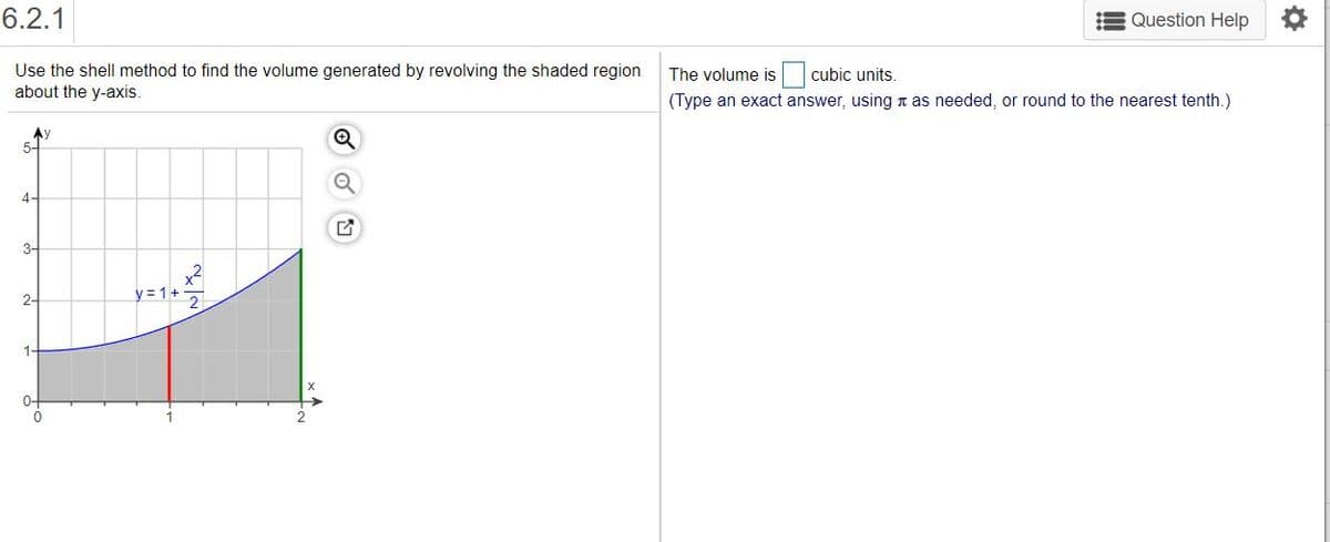 6.2.1
Question Help
Use the shell method to find the volume generated by revolving the shaded region
about the y-axis.
The volume is cubic units.
(Type an exact answer, using t as needed, or round to the nearest tenth.)
Ay
5-
4-
3-
y = 1+
2-
1-
0-
