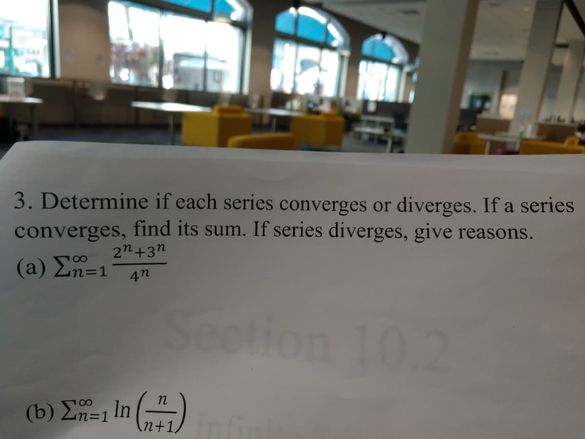 (b) E=1 In ()
3. Determine if each series converges or diverges. If a series
converges, find its sum. If series diverges, give reasons.
2n+3n
(a) En=1
80
4n
Seeti
10.2
(b) En=1 In
An+1,
