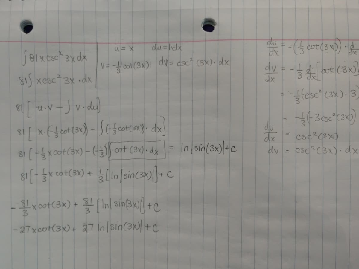 du =lidx
dv= csc? (3x)· dx
cot (3x)
dy = - aut(3
1.
u= X
Selxesc 3x dx
V= - cot(3x)
aut (3x)
81) xcsc 3x •dx
(asc" (3x). 3)
V
du
csc2(3X)
csc CBx) dx
81
In (sin(3x)|+c
du
81 (xcot(3x) – () cot (3x) dx
81 (+x cot(3x) + LIn/sin(3x)||+ C
-x.cot(3x) + ( In| sin(3k)j] +C
81
-27xcot(3x). 27 In |sin(3x) +c
