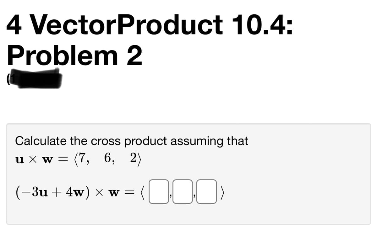 4 VectorProduct 10.4:
Problem 2
Calculate the cross product assuming that
(7, 6, 2)
u X w =
(-3u + 4w) × w =
