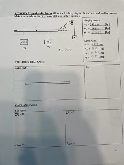 ACTIVITY 3: Non-Parallel Forces (Draw the free-body diagram for the meter stick and for mass m.
Make sure to indicate the direction of all forces in the diagrams.)
Hanging masses:
m, = 200 g =
m2 - 100 g =
= Fu
Lever Arms:
8 00z
2- 0.717(m]
FREE-BODY DIAGRAMS:
meter stick
DATA ANALYSIS:
Net Force:
0- 43
TO
