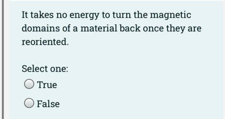 It takes no energy to turn the magnetic
domains of a material back once they are
reoriented.
Select one:
O True
O False
