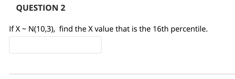 QUESTION 2
If X ~ N(10,3), find the X value that is the 16th percentile.
