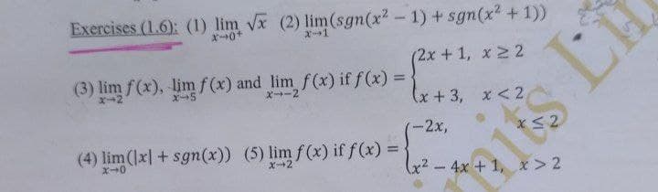 Exercises (1.6): (1) lim Vx (2) lim(sgn(x2-1) + sgn(x? +1))
オ→0+
(2x +1, x2 2
(3) lim f(x), lim f (x) and lim f(x) if f (x) =
%3!
エ→5
X-2
(x+3, x<2
-2x,
(4) lim(x| + sgn(x)) (5) lim f(x) if f(x) =
ズ→0
X+2
x²-4x +1, x> 2
