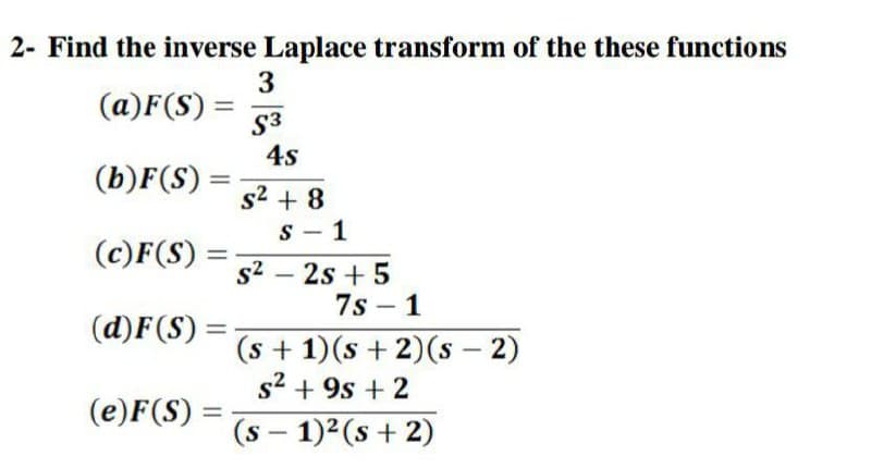 2- Find the inverse Laplace transform of the these functions
3
(a)F(S):
S3
4s
(b)F(S)
s2 + 8
S - 1
|
(c)F(S)
s2 – 2s + 5
7s – 1
(d)F(S):
(s + 1)(s + 2)(s – 2)
s2 + 9s + 2
-
(e)F(S) =
%3D
(s - 1)2(s + 2)
