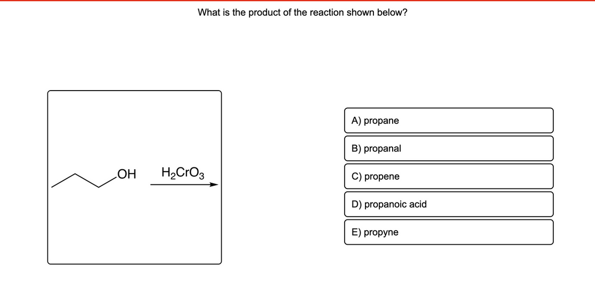 OH
What is the product of the reaction shown below?
H₂CrO3
A) propane
B) propanal
C) propene
D) propanoic acid
E) propyne