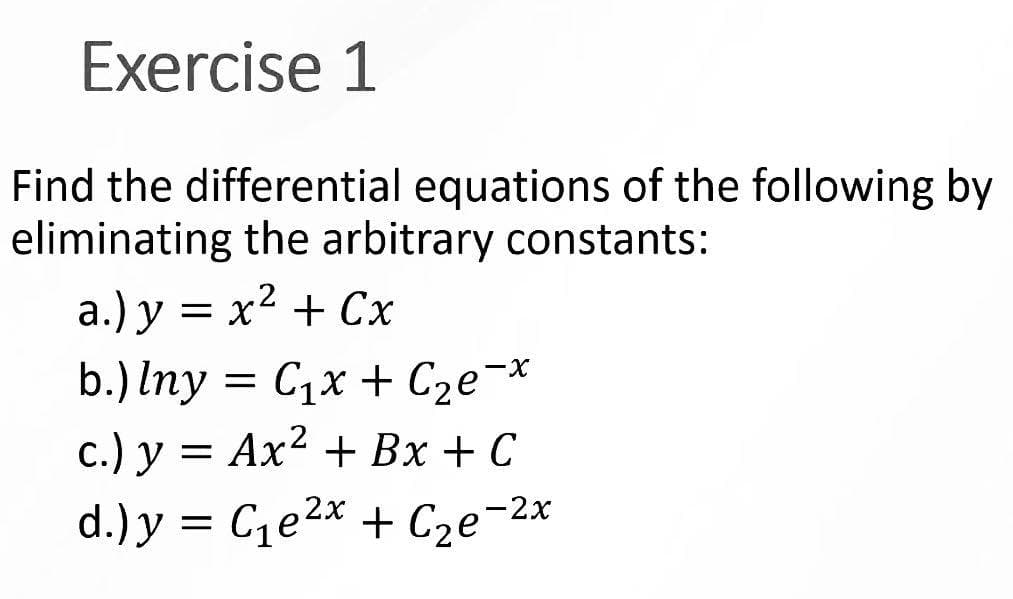 Exercise 1
Find the differential equations of the following by
eliminating the arbitrary constants:
a.) y = x² + Cx
b.) lny = C₁x + С₂e¯x
c.) y =
Ax² + Bx + C
d.) y = C₁e²x + C₂e