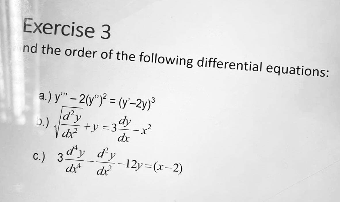 Exercise 3
nd the order of the following differential equations:
a.) y" - 2(y")² = (y'-2y)³
5.)
d'y
dx²
+y=3dy
dx
d'y
dxª dx²
C.) 3 dy
-12y=(x-2)