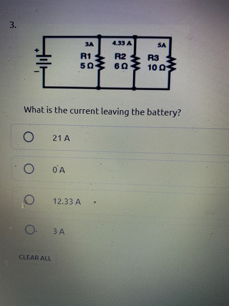 3.
3A
4.33 A
SA
R1
R2
R3
50
10 Q
What is the current leaving the battery?
21 A
O A
12.33 A
O.
ЗА
CLEAR ALL
