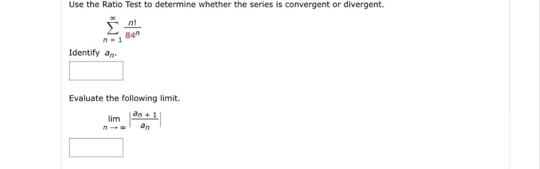 Use the Ratio Test to determine whether the series is convergent or divergent.
n!
84n
n = 1
Identify an-
Evaluate the following limit.
an + 1
lim
an
