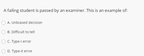 A failing student is passed by an examiner. This is an example of:
O A. Unbiased decision
O B. Difficult to tell
O C. Type-l error
D. Type-Il error
