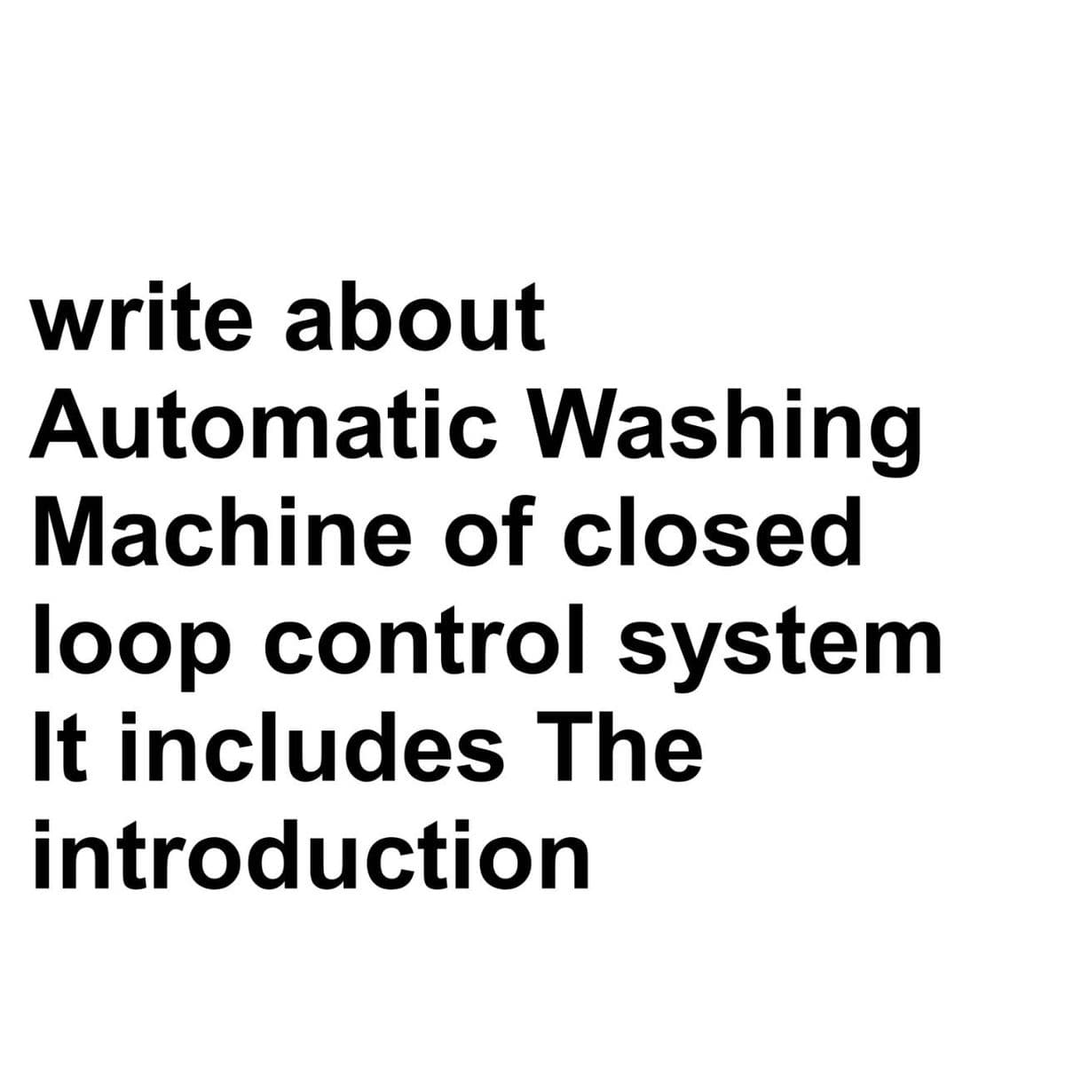 write about
Automatic Washing
Machine of closed
loop control system
It includes The
introduction
