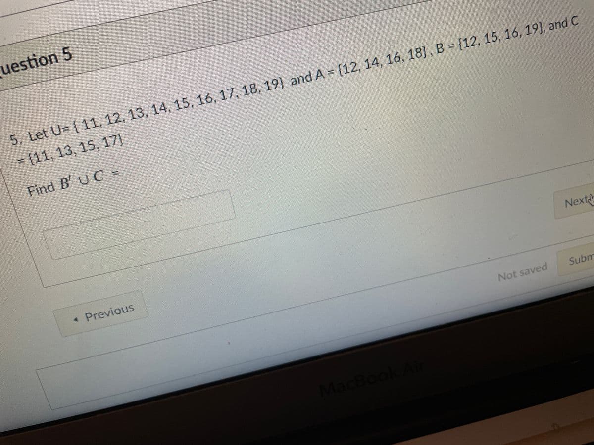 uestion 5
5. Let U- (11, 12, 13, 14, 15, 16, 17, 18, 19) and A (12, 14, 16, 18), B - (12, 15, 16, 19), and C
=(11, 13, 15, 17)
Find B' UC -
* Previous
Next
Not saved
Subm
MacBook
/
