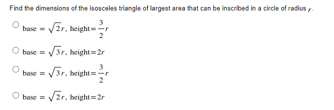 Find the dimensions of the isosceles triangle of largest area that can be inscribed in a circle of radius r.
3
base = /2r, height==r
2
base = V3r, height=2r
3
base = V3r, height==r
2
O base =
V2r, height=2r
