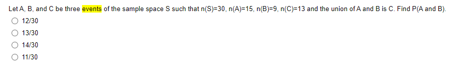 Let A, B, and C be three events of the sample space S such that n(S)=30, n(A)=15, n(B)=9, n(C)=13 and the union of A and B is C. Find P(A and B).
12/30
13/30
14/30
11/30
