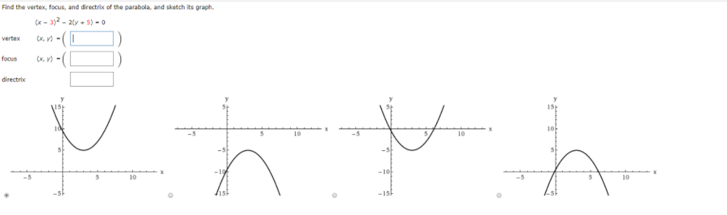 Find the vertex, focus, and directrix of the parabola, and sketch its graph.
(x - 3)2 - 2(y + 5) = o
(x, v) -(||
vertex
focus
(x, v) -(
directrix
15t
15
10-
10
10
