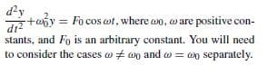 d?y
taby = Fo cos ot, where wo, ware positive con-
dt-
stants, and Fo is an arbitrary constant. You will need
to consider the cases w + wo and w = an separately.
