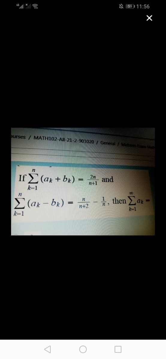 A 59 || 11:56
X
burses / MATH102-All-21-2-901020 / General /Midterm Exam-Math
IfΣ(α+ bk) =
2n
and
n+1
k-1
E(ar - bz) = -, then Ear -
, then ar =
n+2
k-1
k=1
