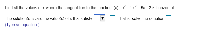 Find all the values of x where the tangent line to the function f(x) x3 - 2x2 - 6x + 2 is horizontal.
That is, solve the equation
The solution(s) is/are the value(s) of x that satisfy
(Type an equation.)
