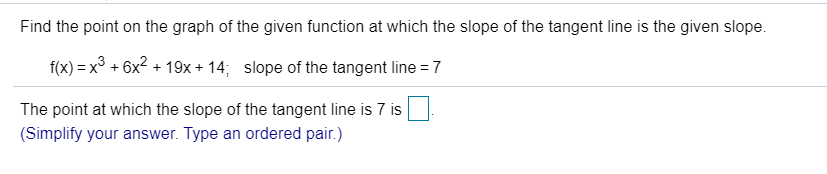 Find the point on the graph of the given function at which the slope of the tangent line is the given slope
f(x) x3 6x219x+ 14; slope of the tangent line7
The point at which the slope of the tangent line is 7 is
(Simplify your answer. Type an ordered pair.)
