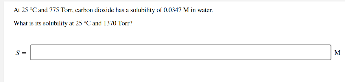 At 25 °C and 775 Torr, carbon dioxide has a solubility of 0.0347 M in water
What is its solubility at 25 °C and 1370 Torr?
