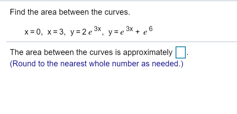 Find the area between the curves
2 e 3x, y= e 3x+e6
-0, x 3, y
The area between the curves is approximately
(Round to the nearest whole number as needed.)
