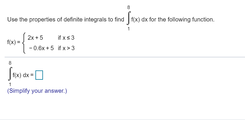 (x) dx for the following function.
Use the properties of definite integrals to find
2x 5
if x 3
f(x)
- 0.6x +5 if x> 3
8
fx) dx =
1
(Simplify your answer.)
