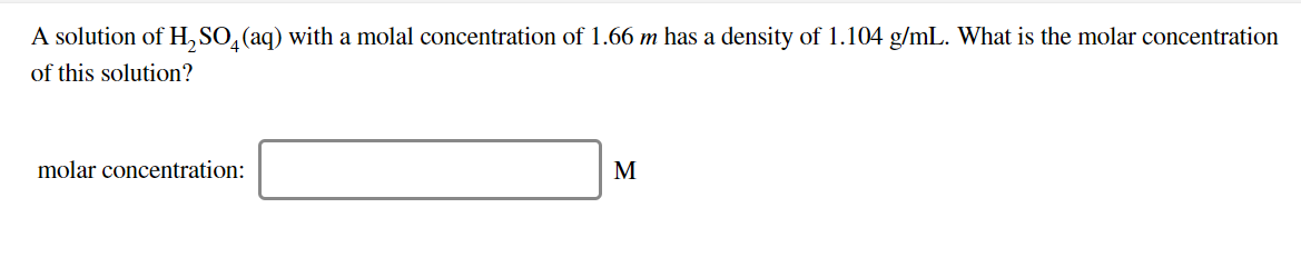 A solution of H,SO, (aq) with a molal concentration of 1.66 m has a density of 1.104 g/mL. What is the molar concentration
of this solution?
molar concentration:
М
