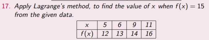 17. Apply Lagrange's method, to find the value of x when f(x) = 15
from the given data.
5 6 9 11
14 16
X
f(x) 12 13
