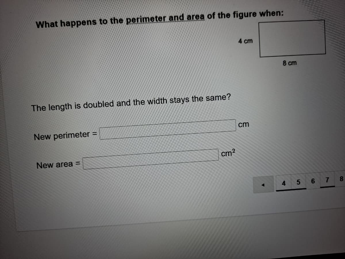 What happens to the perimeter and area of the figure when:
4 cm
8 cm
The length is doubled and the width stays the same?
New perimeter =
cm
New area =
cm2
4
6
