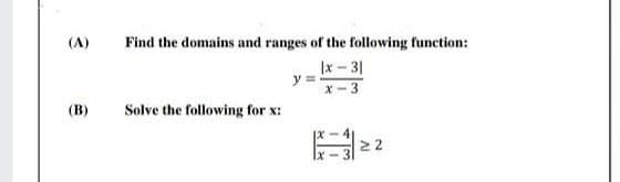 (A)
Find the domains and ranges of the following function:
Ix - 31
y =
X-3
(B)
Solve the following for x:
