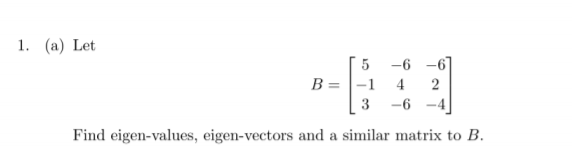 1. (a) Let
5
-6 -6
B = |-1
4
3 -6
Find eigen-values, eigen-vectors and a similar matrix to B.
