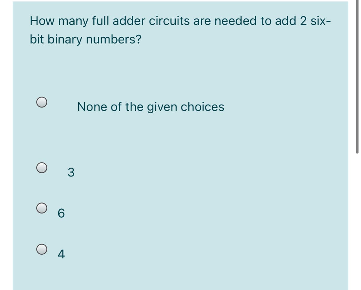 How many full adder circuits are needed to add 2 six-
bit binary numbers?
None of the given choices
3
O 6
O 4
