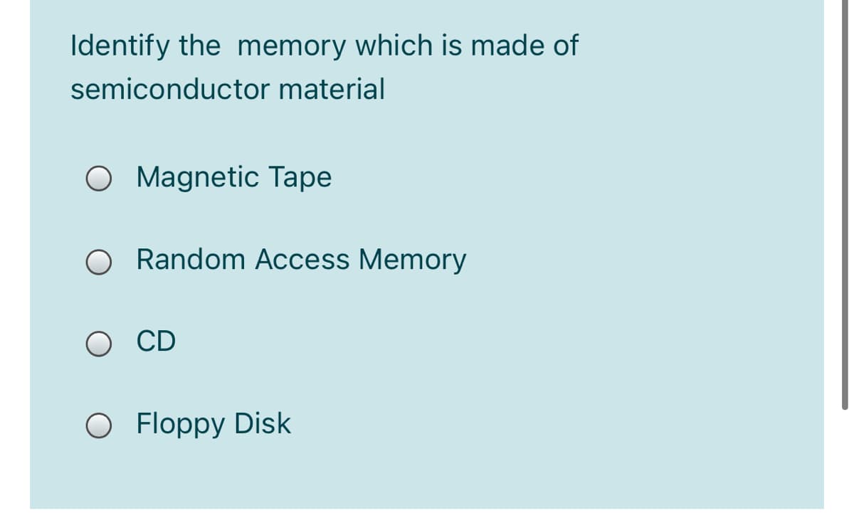 Identify the memory which is made of
semiconductor material
O Magnetic Tape
O Random Access Memory
O CD
O Floppy Disk
