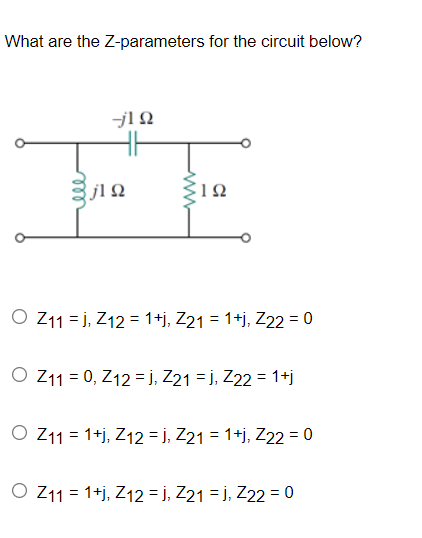 What are the Z-parameters for the circuit below?
-1Ω
α
J1 Ω
O Z11 = J, Z12 = 1+j, Z21 = 1+j, Z22 = 0
Ο Ζ11 = 0, Z12 = j, Z21 = j, Z22 = 1+j
O Z11 = 1+j, Z12 = J, Z21 = 1+j, Z22 = 0
Ο Z11 = 1+j, Z12 = j, Z21 = j, Z22 = 0
Μ
ΙΩ