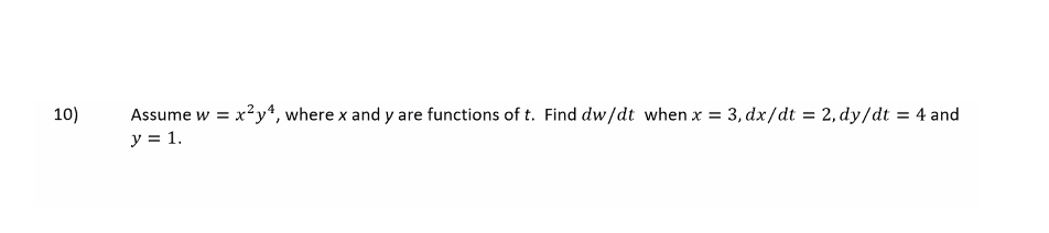 Assume w = x²y*, where x and y are functions of t. Find dw/dt when x = 3, dx/dt = 2, dy/dt = 4 and
y = 1.
10)
