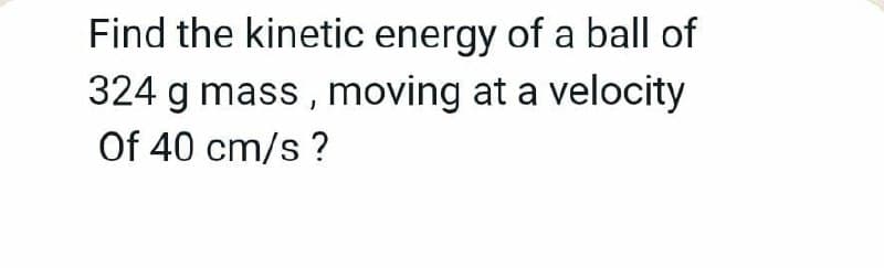 Find the kinetic energy of a ball of
324 g mass , moving at a velocity
Of 40 cm/s ?
