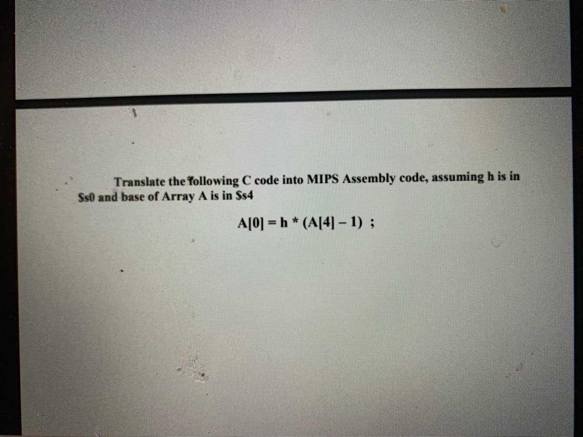Translate the following C code into MIPS Assembly code, assuming h is in
Ss0 and base of Array A is in $s4
A[0] = h * (A[4] – 1) ;

