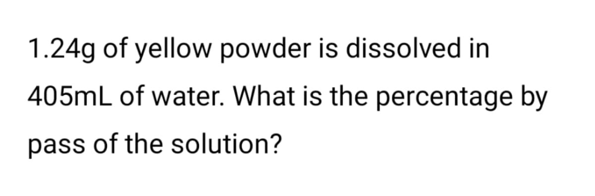1.24g of yellow powder is dissolved in
405mL of water. What is the percentage by
pass of the solution?
