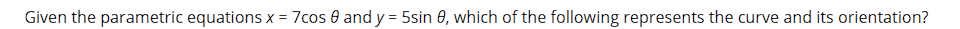 Given the parametric equations x = 7cos 0 and y = 5sin 0, which of the following represents the curve and its orientation?