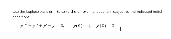 Use the Laplace transform to solve the differential equation, subject to the indicated initial
conditions.
y' - y"+ y' - y = 0,
y(0) = 1, y'(0) = 3
