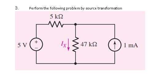 3.
Perform the following problem by source transformation
5 k2
5 V
Ix
47 k2
1 mA
