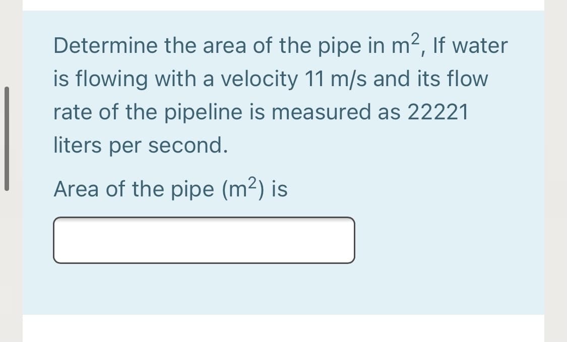Determine the area of the pipe in m2, If water
is flowing with a velocity 11 m/s and its flow
rate of the pipeline is measured as 22221
liters per second.
Area of the pipe (m2) is
