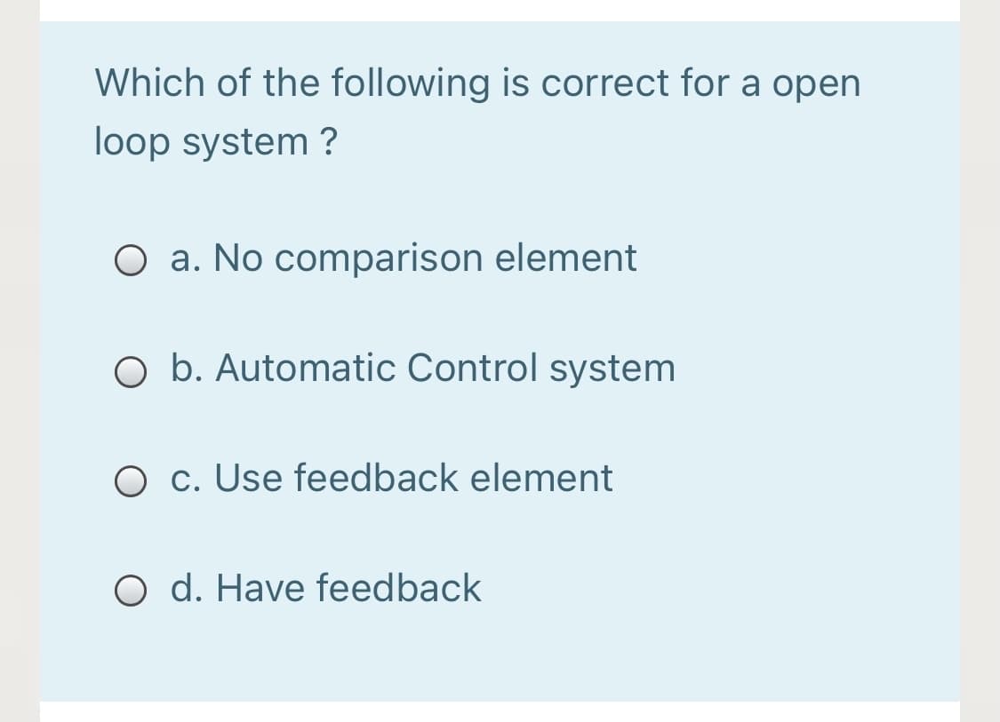 Which of the following is correct for a open
loop system ?
O a. No comparison element
O b. Automatic Control system
O c. Use feedback element
O d. Have feedback
