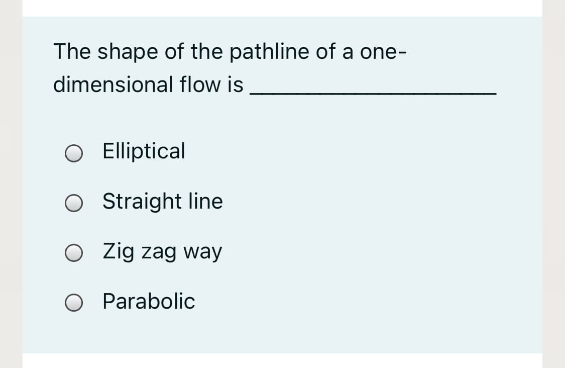 The shape of the pathline of a one-
dimensional flow is
O Elliptical
O traight line
O ig zag way
O Parabolic
