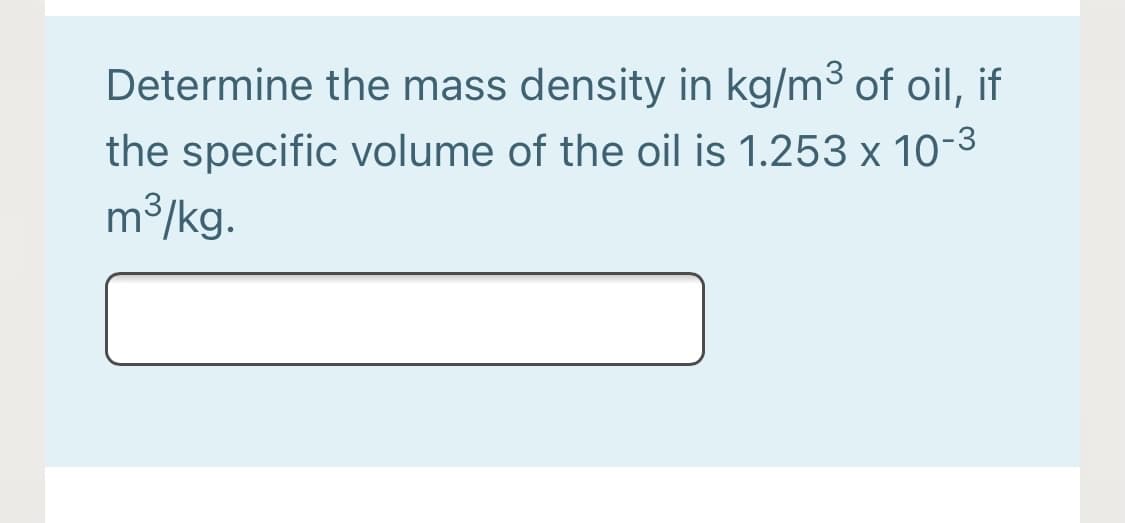 Determine the mass density in kg/m3 of oil, if
the specific volume of the oil is 1.253 x 10-3
m3/kg.
